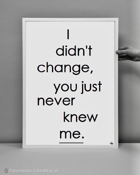 1) ja się nie zmieniłam, to ty mnie nigdy nie poznałeś..